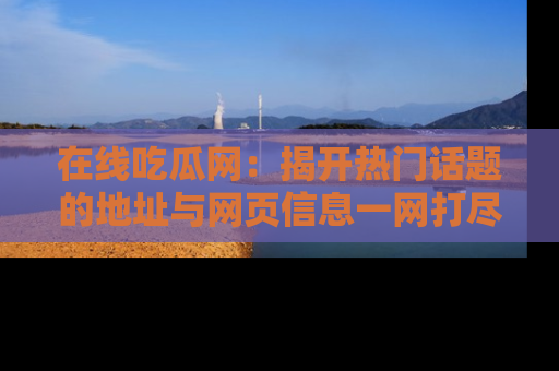 在线吃瓜网:揭开热门话题的地址与网页信息一网打尽
