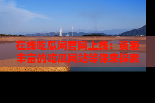 在线吃瓜网官网上线:资源丰富的吃瓜网站等你来探索