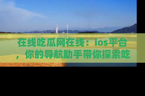 在线吃瓜网在线:ios平台,你的导航助手带你探索吃瓜新天地!