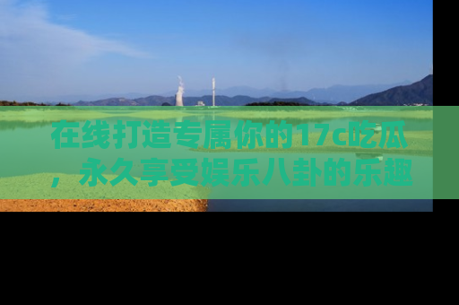 在线打造专属你的17c吃瓜,永久享受娱乐八卦的乐趣