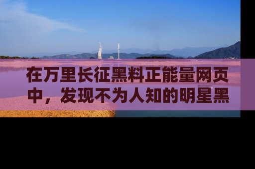 在万里长征黑料正能量网页中,发现不为人知的明星黑料与积极能量