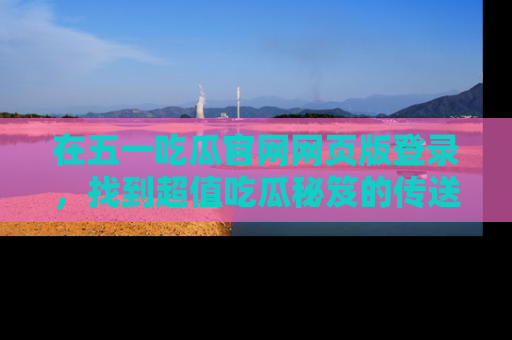 在五一吃瓜官网网页版登录,找到超值吃瓜秘笈的传送门!