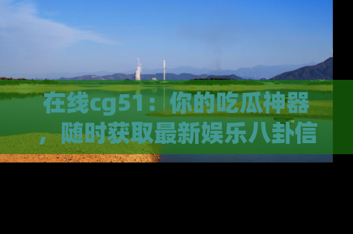 在线cg51:你的吃瓜神器,随时获取最新娱乐八卦信息。
