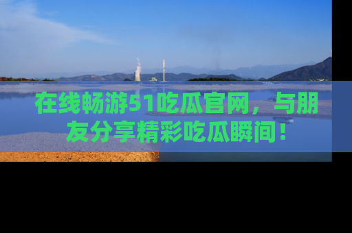 在线畅游51吃瓜官网,与朋友分享精彩吃瓜瞬间!