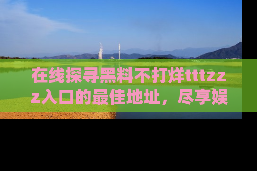 在线探寻黑料不打烊tttzzz入口的最佳地址,尽享娱乐圈八卦盛宴!