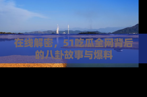 在线解密,51吃瓜全网背后的八卦故事与爆料