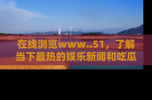 在线浏览www..51,了解当下最热的娱乐新闻和吃瓜话题