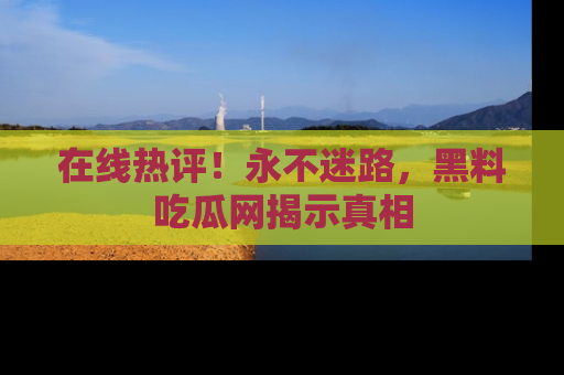 在线热评!永不迷路,黑料吃瓜网揭示真相