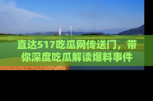 直达517吃瓜网传送门，带你深度吃瓜解读爆料事件