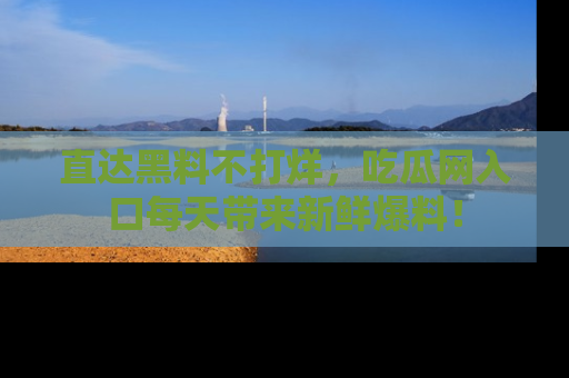 直达黑料不打烊,吃瓜网入口每天带来新鲜爆料!