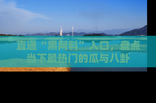 直通“黑网料”入口,盘点当下最热门的瓜与八卦