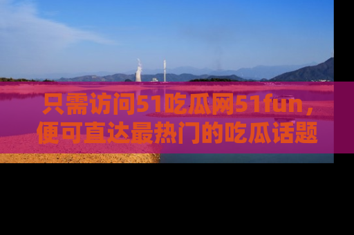 只需访问51吃瓜网51fun,便可直达最热门的吃瓜话题和资讯