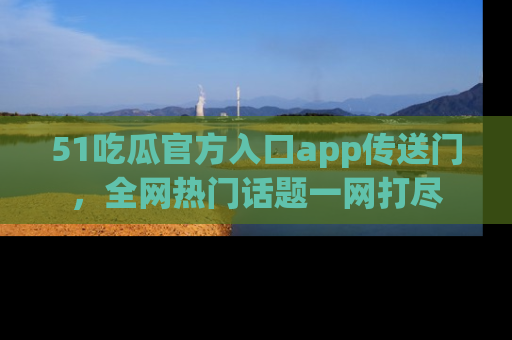 51吃瓜官方入口app传送门，全网热门话题一网打尽
