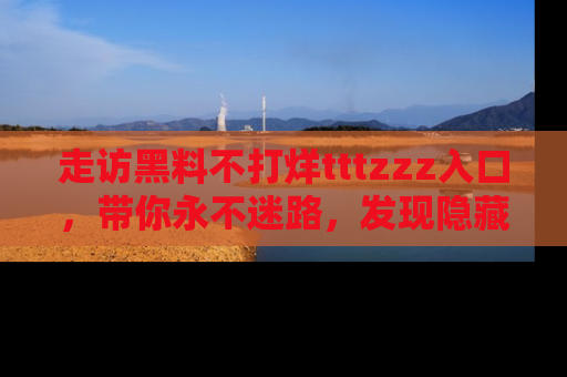 走访黑料不打烊tttzzz入口,带你永不迷路,发现隐藏的黑幕