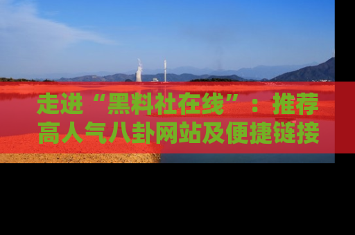 走进“黑料社在线”:推荐高人气八卦网站及便捷链接的全面指南