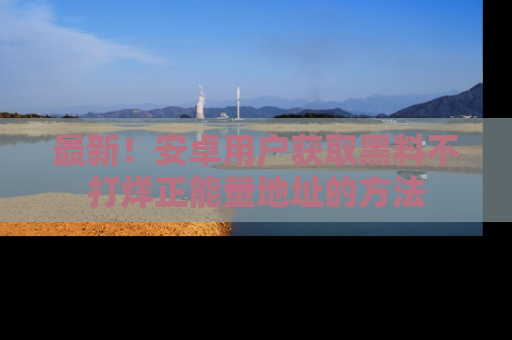最新!安卓用户获取黑料不打烊正能量地址的方法