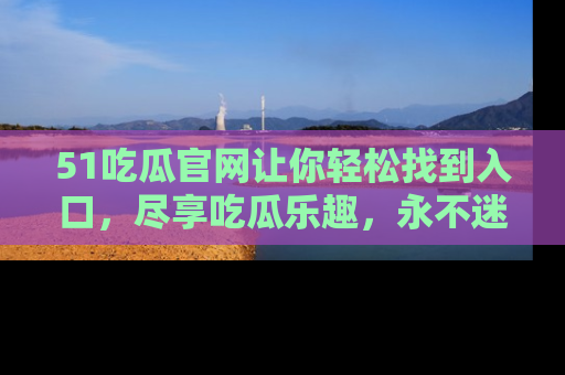 51吃瓜官网让你轻松找到入口，尽享吃瓜乐趣，永不迷路！