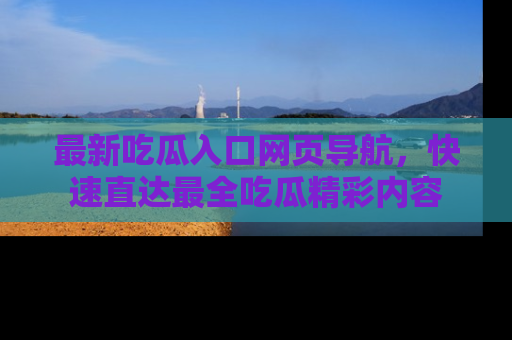 最新吃瓜入口网页导航,快速直达最全吃瓜精彩内容