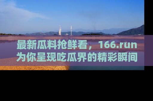 最新瓜料抢鲜看,166.run为你呈现吃瓜界的精彩瞬间!