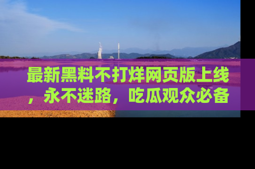 最新黑料不打烊网页版上线,永不迷路,吃瓜观众必备工具!