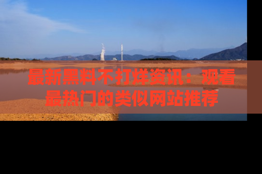 最新黑料不打烊资讯:观看最热门的类似网站推荐