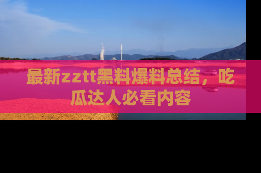 最新zztt黑料爆料总结,吃瓜达人必看内容