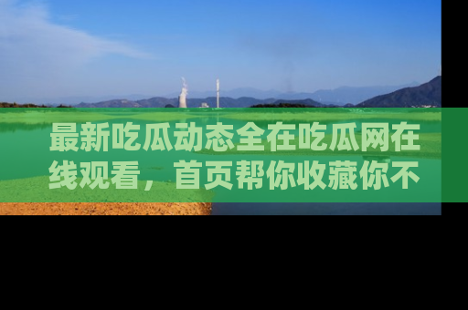 最新吃瓜动态全在吃瓜网在线观看,首页帮你收藏你不能错过的精彩!