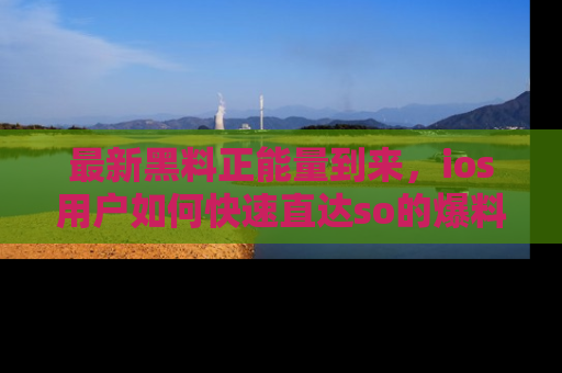 最新黑料正能量到来，ios用户如何快速直达so的爆料？