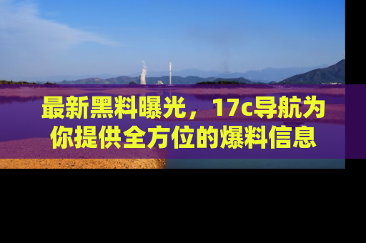 最新黑料曝光,17c导航为你提供全方位的爆料信息