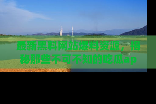 最新黑料网站爆料资源,揭秘那些不可不知的吃瓜app!