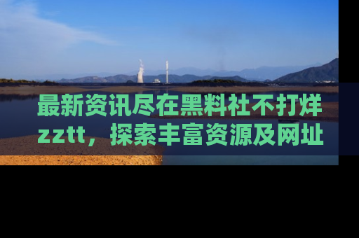 最新资讯尽在黑料社不打烊zztt，探索丰富资源及网址！
