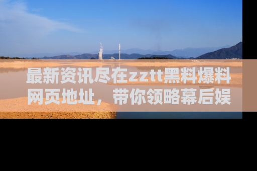 最新资讯尽在zztt黑料爆料网页地址，带你领略幕后娱乐圈的精彩瞬间！